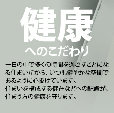 健康へのこだわり。一日の中で多くの時間をすごすことになる住まいだから、いつも健やかな空間であるように心掛けています。住まいを構成する健在などへの配慮が、住まう方の健康を守ります。